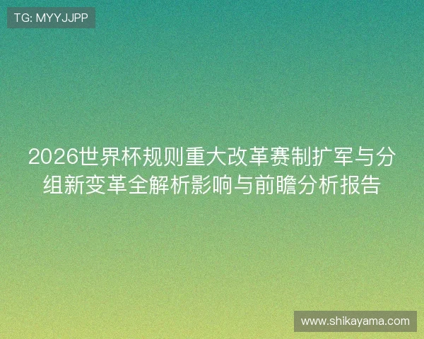 2026世界杯规则重大改革赛制扩军与分组新变革全解析影响与前瞻分析报告