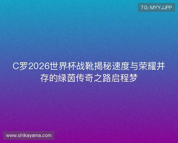 C罗2026世界杯战靴揭秘速度与荣耀并存的绿茵传奇之路启程梦